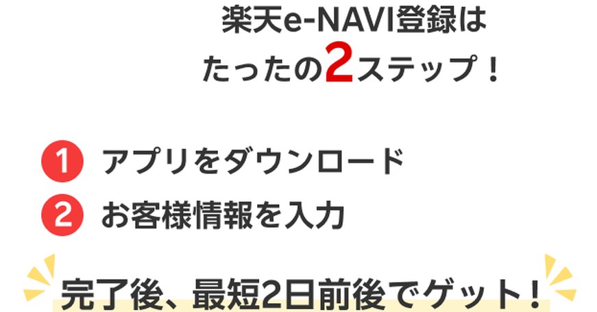 楽天e-NAVI登録はたったの2ステップ。アプリをダウンロード、お客様情報を入力、完了後最短2日前後でゲット（楽天カード公式）